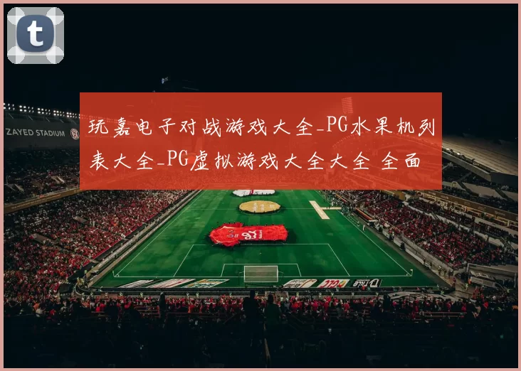 玩嘉电子对战游戏大全_PG水果机列表大全_PG虚拟游戏大全大全 全面解读