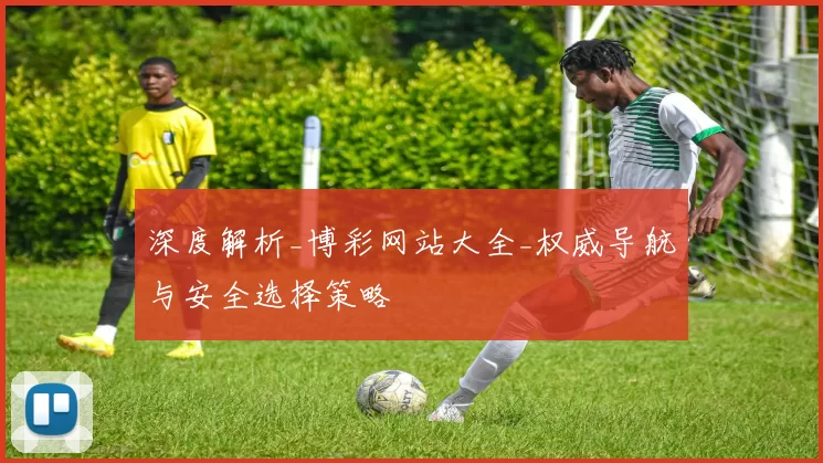 深度解析_博彩网站大全_权威导航与安全选择策略