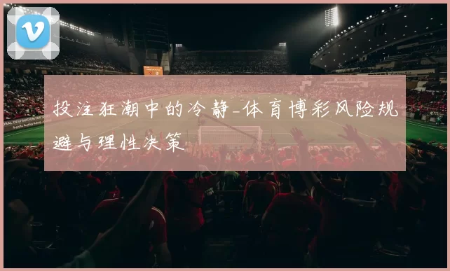 投注狂潮中的冷静_体育博彩风险规避与理性决策