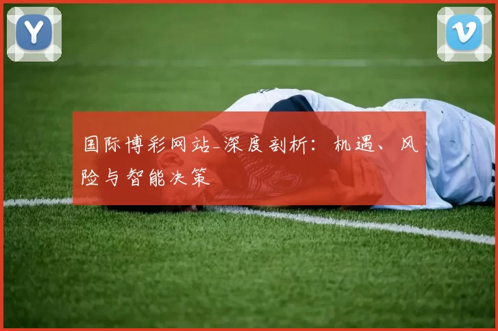 国际博彩网站_深度剖析：机遇、风险与智能决策