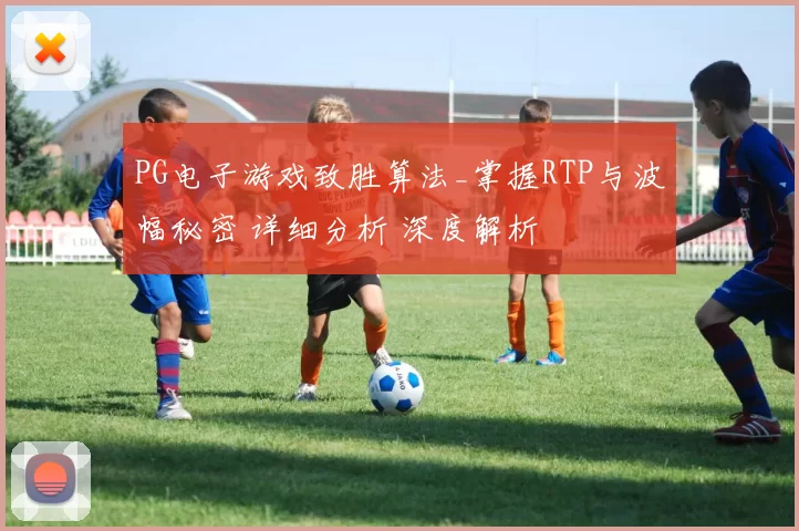 PG电子游戏致胜算法_掌握RTP与波幅秘密 详细分析 深度解析