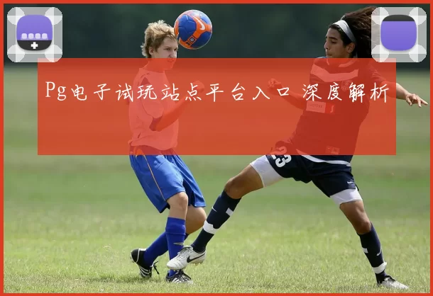 Pg电子试玩站点平台入口 深度解析