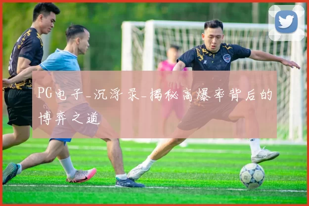 PG电子_沉浮录_揭秘高爆率背后的博弈之道