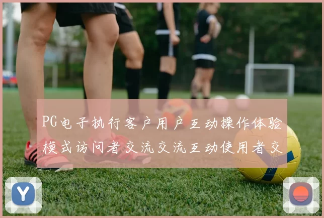 PG电子执行客户用户互动操作体验模式访问者交流交流互动使用者交流互动用户社区实时社区互动论坛论坛客户互动娱乐体验pastime感受 押码2
