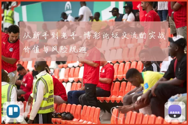 从新手到老手_博彩论坛交流的实战价值与风险规避