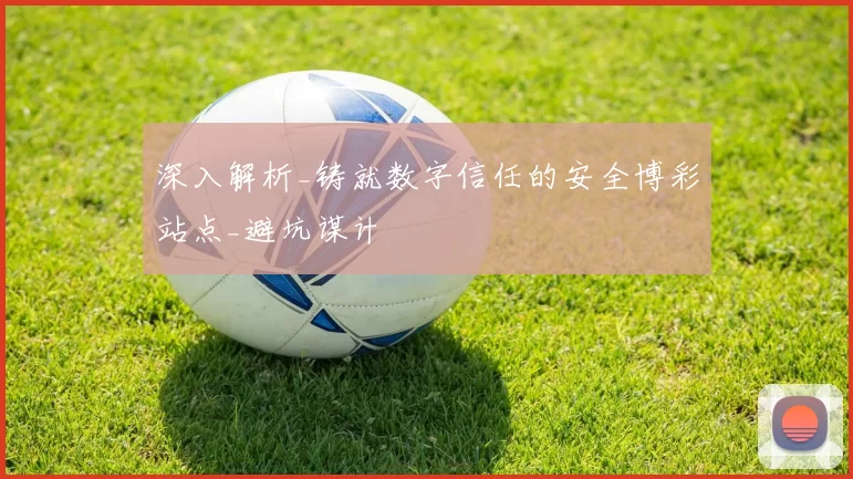 深入解析_铸就数字信任的安全博彩站点_避坑谋计