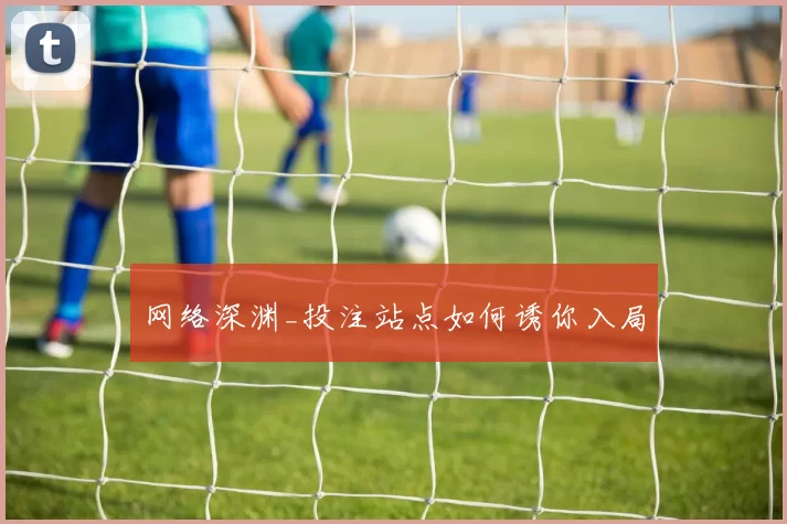网络深渊_投注站点如何诱你入局