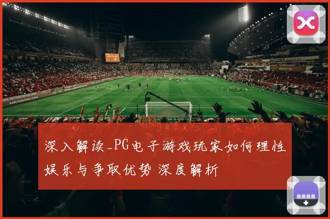 深入解读_PG电子游戏玩家如何理性娱乐与争取优势 深度解析