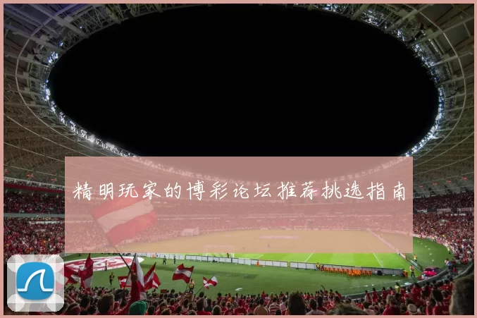 精明玩家的博彩论坛推荐挑选指南