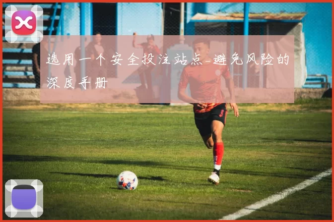 选用一个安全投注站点_避免风险的深度手册