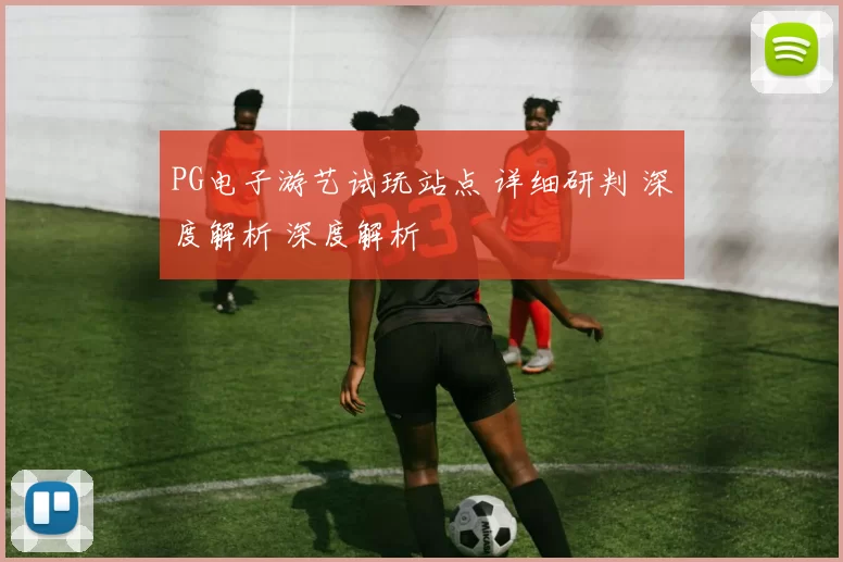 PG电子游艺试玩站点 详细研判 深度解析 深度解析