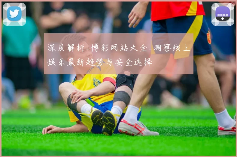 深度解析_博彩网站大全_洞察线上娱乐最新趋势与安全选择