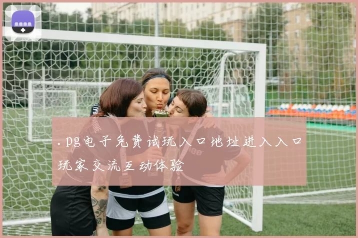 .pg电子免费试玩入口地址进入入口玩家交流互动体验