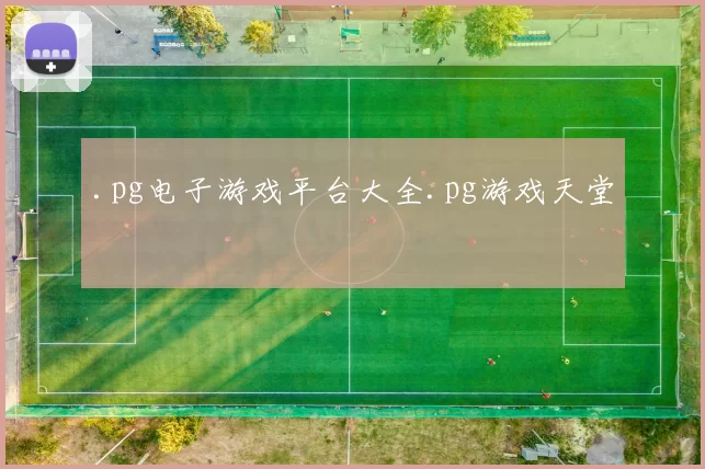 .pg电子游戏平台大全.pg游戏天堂