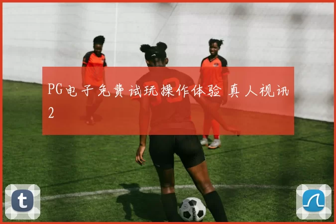 PG电子免费试玩操作体验 真人视讯2