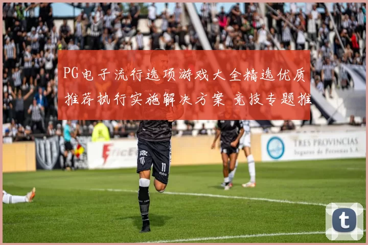 PG电子流行选项游戏大全精选优质推荐执行实施解决方案 竞技专题推广竞技押注2