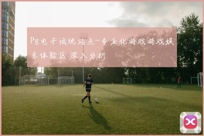 Pg电子试玩站点-专业化游戏游戏娱乐体验区 深入分析