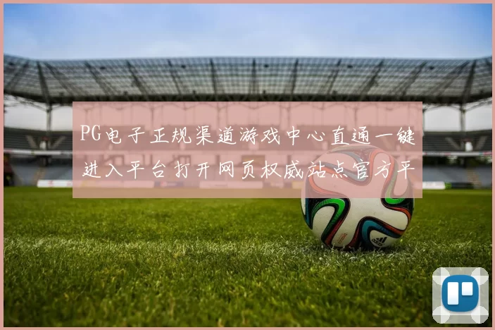 PG电子正规渠道游戏中心直通一键进入平台打开网页权威站点官方平台官网入口