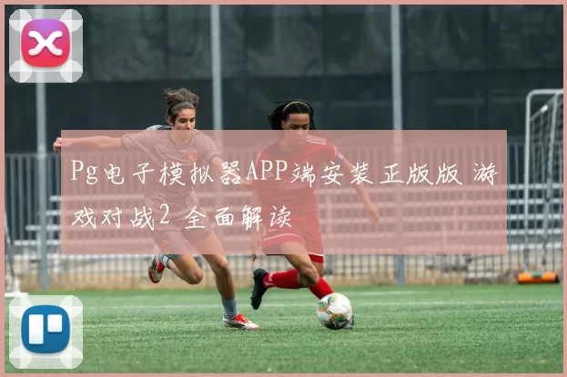 Pg电子模拟器APP端安装正版版 游戏对战2 全面解读