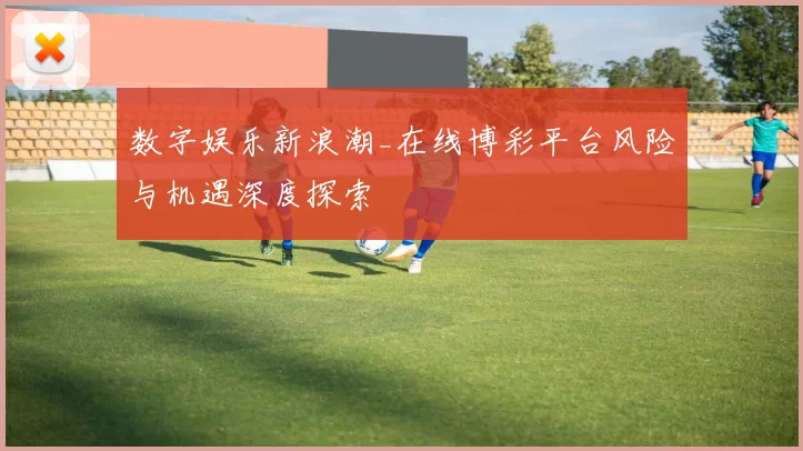 数字娱乐新浪潮_在线博彩平台风险与机遇深度探索