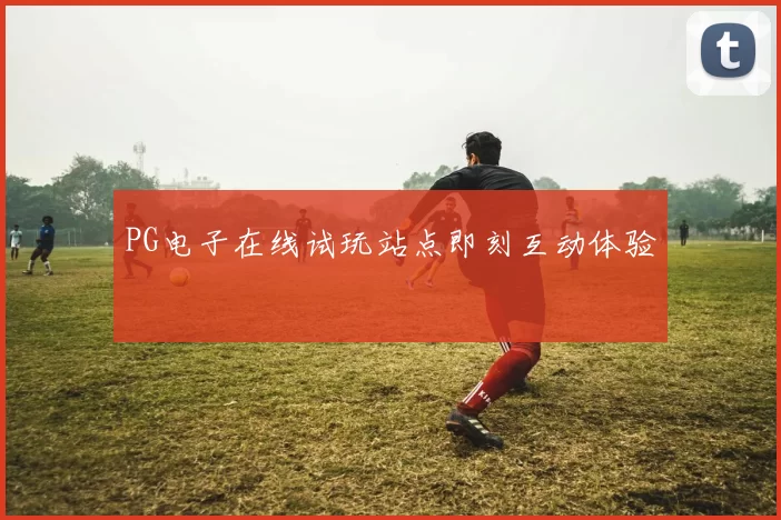 PG电子在线试玩站点即刻互动体验