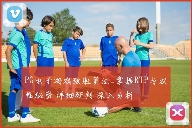 PG电子游戏致胜算法_掌握RTP与波幅秘密 详细研判 深入分析