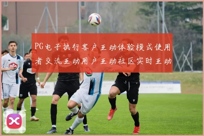PG电子执行客户互动体验模式使用者交流互动用户互动社区实时互动论坛论坛用户互动娱乐体验娱乐感受 押码2