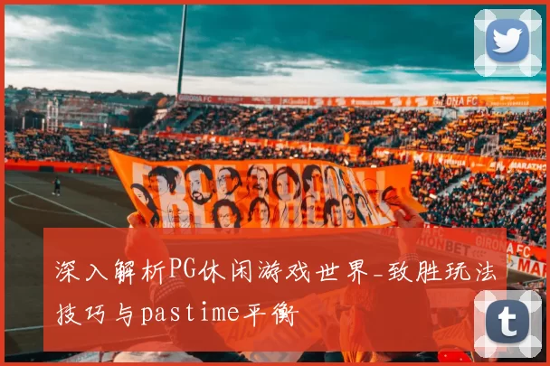 深入解析PG休闲游戏世界_致胜玩法技巧与pastime平衡