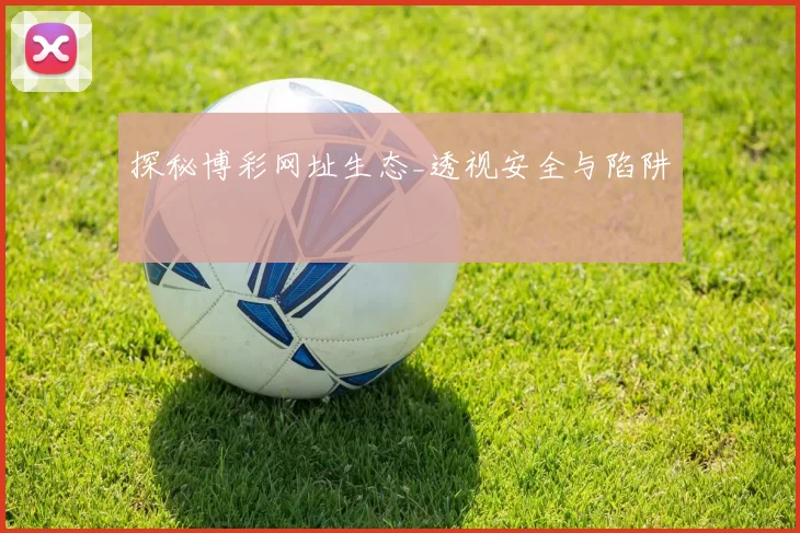 探秘博彩网址生态_透视安全与陷阱