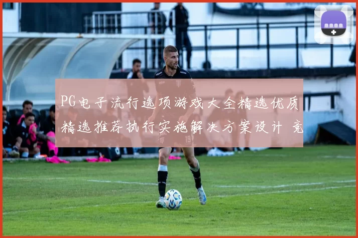 PG电子流行选项游戏大全精选优质精选推荐执行实施解决方案设计 竞技专题推广竞技押注2