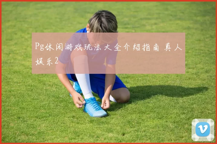 Pg休闲游戏玩法大全介绍指南 真人娱乐2