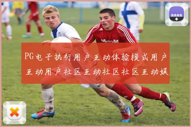 PG电子执行用户互动体验模式用户互动用户社区互动社区社区互动娱乐体验娱乐体验 押码2